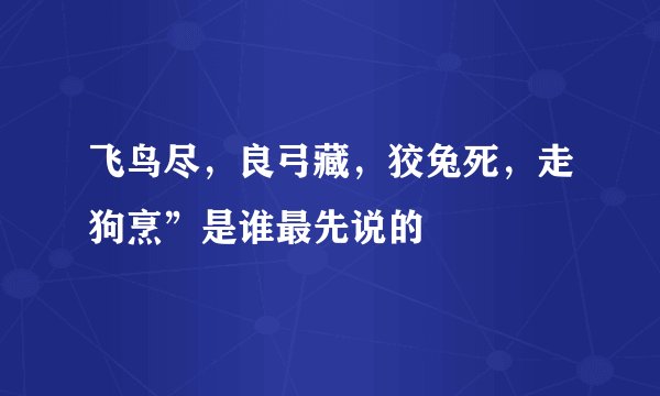 飞鸟尽，良弓藏，狡兔死，走狗烹”是谁最先说的
