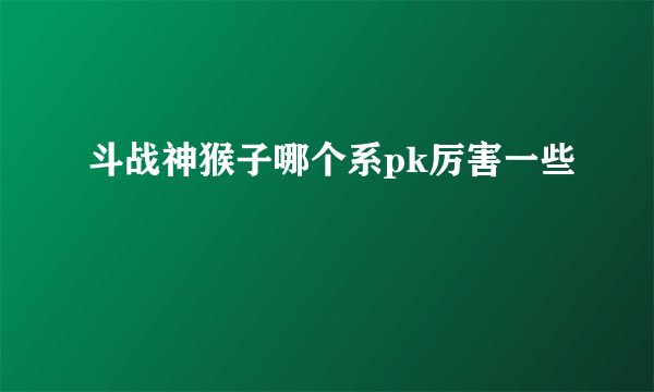 斗战神猴子哪个系pk厉害一些
