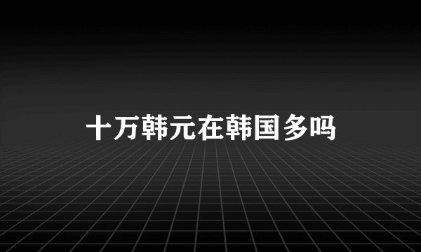 十万韩元在韩国多吗