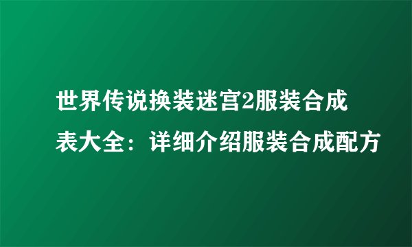 世界传说换装迷宫2服装合成表大全：详细介绍服装合成配方