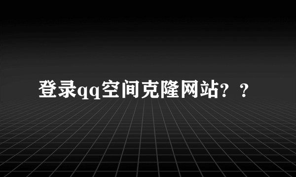 登录qq空间克隆网站？？