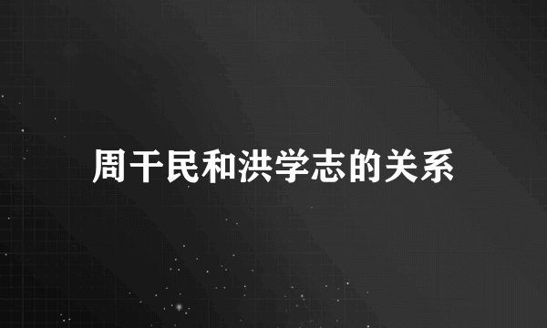 周干民和洪学志的关系