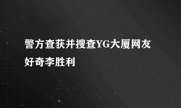 警方查获并搜查YG大厦网友好奇李胜利