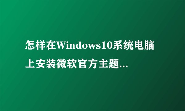 怎样在Windows10系统电脑上安装微软官方主题【图文教程】