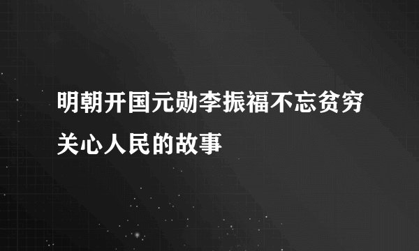 明朝开国元勋李振福不忘贫穷关心人民的故事