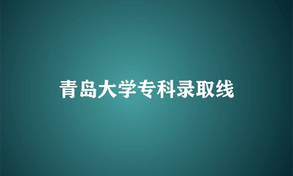 青岛大学专科录取线