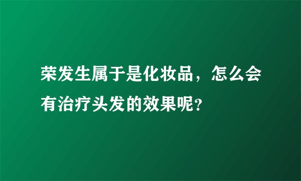 荣发生属于是化妆品，怎么会有治疗头发的效果呢？
