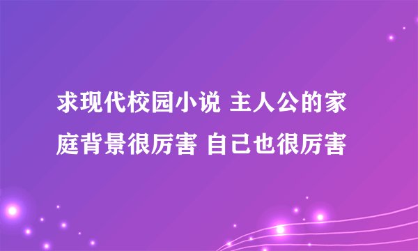 求现代校园小说 主人公的家庭背景很厉害 自己也很厉害