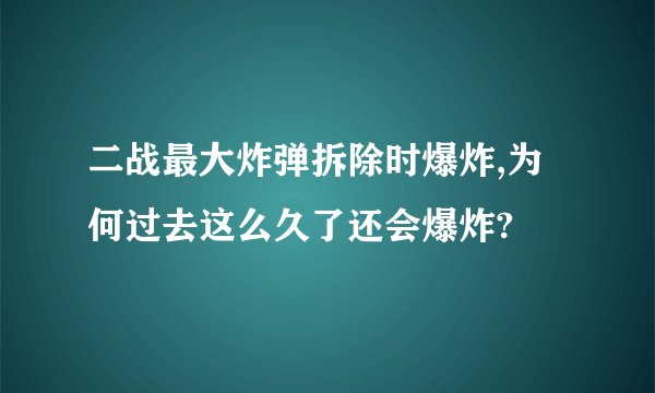 二战最大炸弹拆除时爆炸,为何过去这么久了还会爆炸?