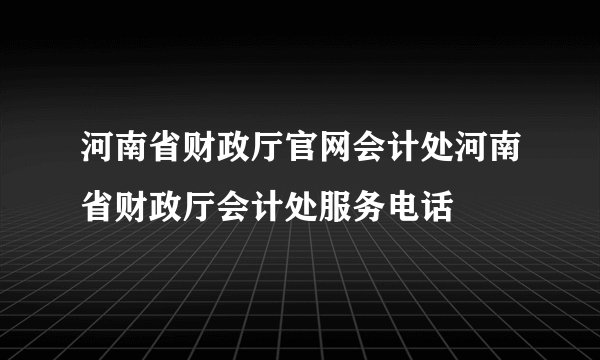 河南省财政厅官网会计处河南省财政厅会计处服务电话