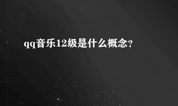 qq音乐12级是什么概念？