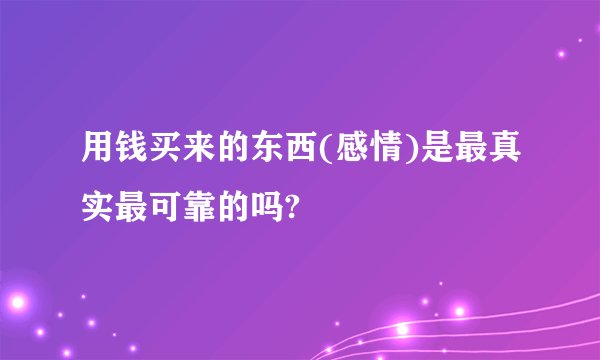 用钱买来的东西(感情)是最真实最可靠的吗?