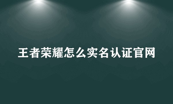 王者荣耀怎么实名认证官网