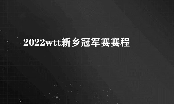 2022wtt新乡冠军赛赛程