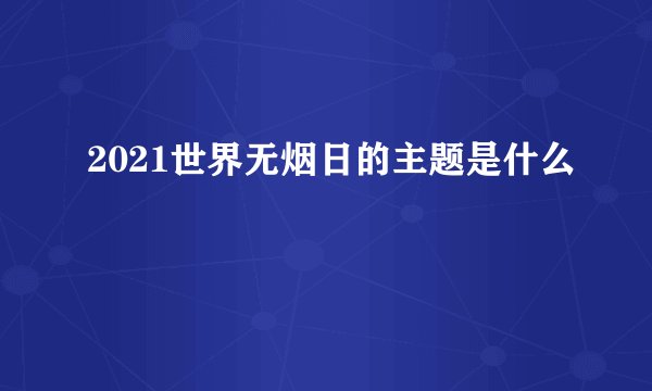 2021世界无烟日的主题是什么