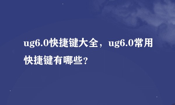 ug6.0快捷键大全，ug6.0常用快捷键有哪些？