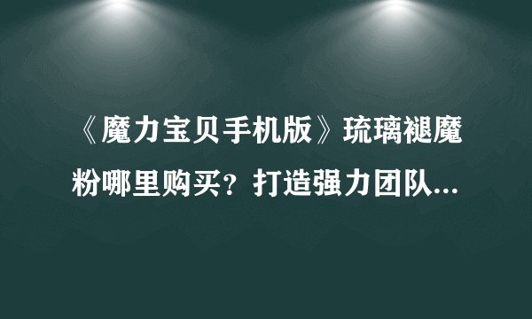 《魔力宝贝手机版》琉璃褪魔粉哪里购买?打造强力团队秘籍揭秘!