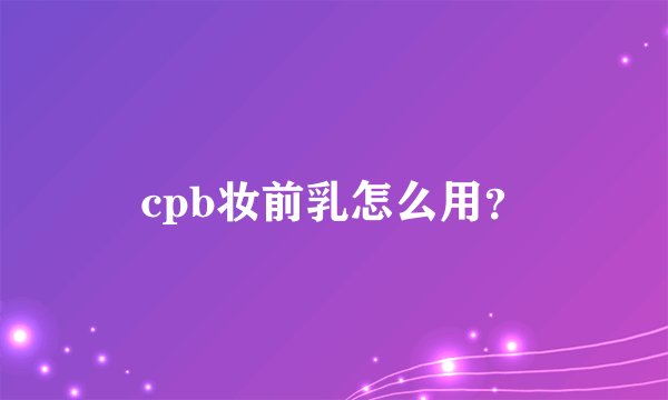 cpb妆前乳怎么用？