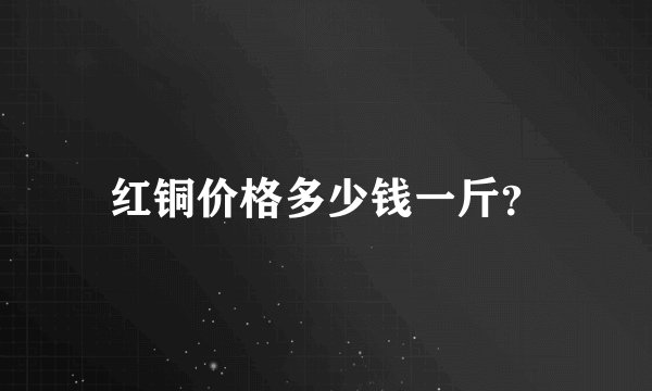 红铜价格多少钱一斤？