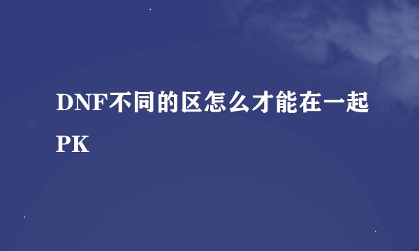 DNF不同的区怎么才能在一起PK