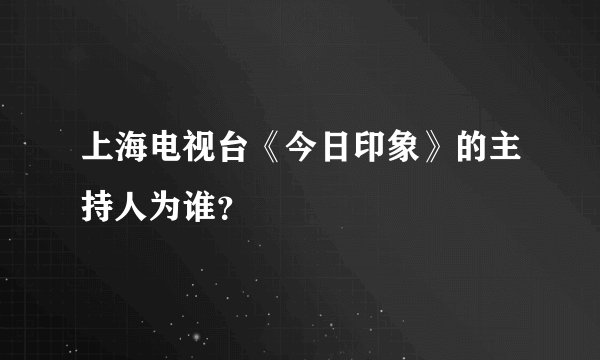 上海电视台《今日印象》的主持人为谁？