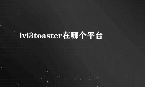 lvl3toaster在哪个平台