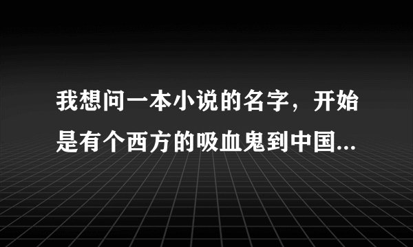 我想问一本小说的名字，开始是有个西方的吸血鬼到中国，被一个人杀了吃了那个吸血鬼的心核也成了吸血鬼的