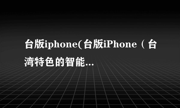 台版iphone(台版iPhone（台湾特色的智能手机）)
