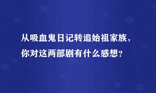 从吸血鬼日记转追始祖家族，你对这两部剧有什么感想？