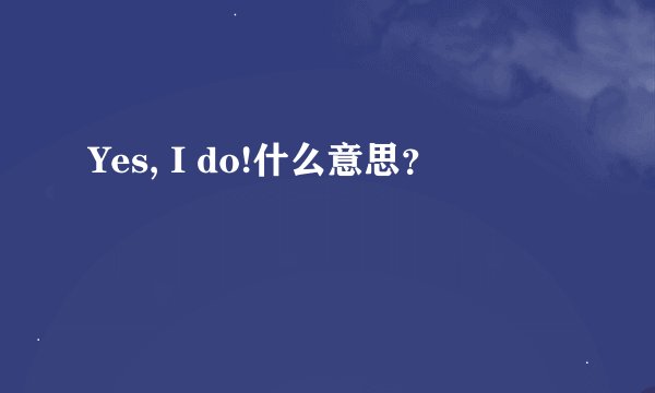 Yes, I do!什么意思？