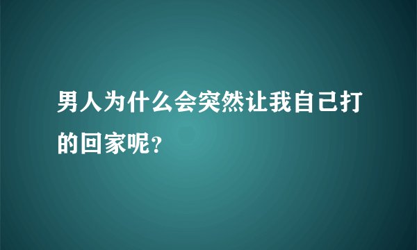 男人为什么会突然让我自己打的回家呢?