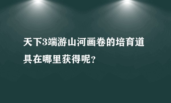 天下3端游山河画卷的培育道具在哪里获得呢？