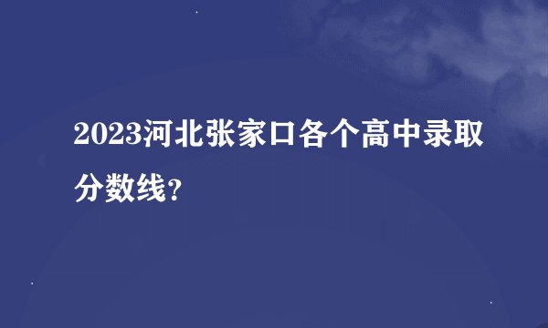 2023河北张家口各个高中录取分数线？