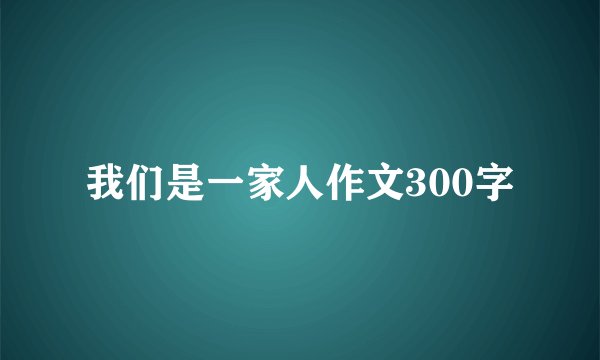 我们是一家人作文300字