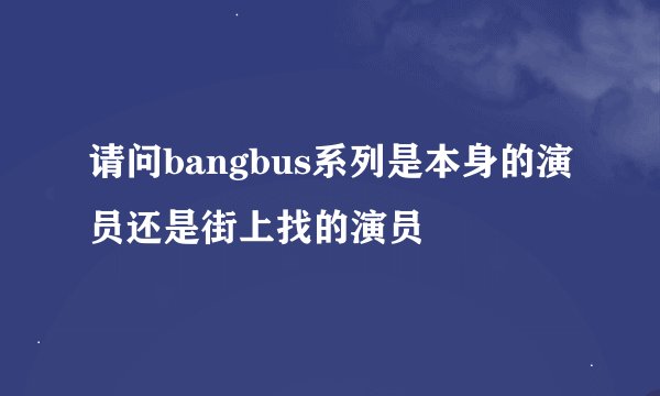 请问bangbus系列是本身的演员还是街上找的演员