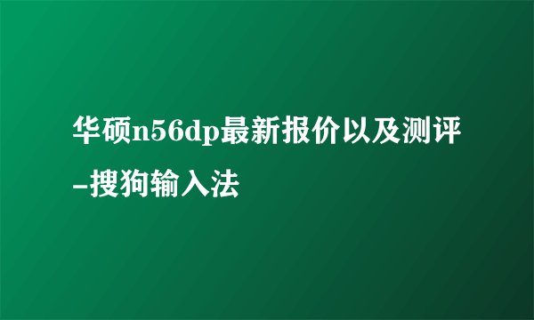 华硕n56dp最新报价以及测评-搜狗输入法
