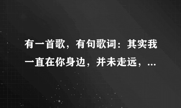 有一首歌，有句歌词：其实我一直在你身边，并未走远，只是在人群中多看了你一眼，请问歌名是什么？