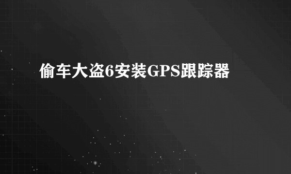 偷车大盗6安装GPS跟踪器