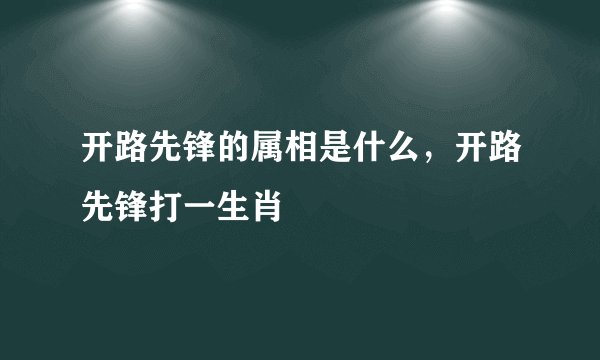 开路先锋的属相是什么，开路先锋打一生肖
