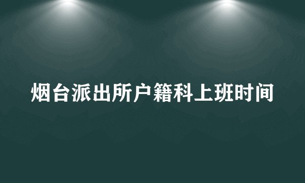 烟台派出所户籍科上班时间