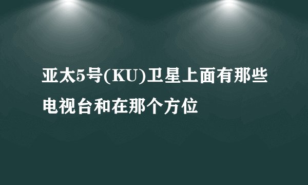 亚太5号(KU)卫星上面有那些电视台和在那个方位
