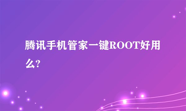 腾讯手机管家一键ROOT好用么?