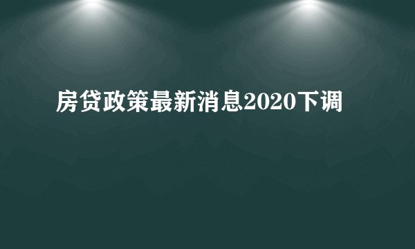 房贷政策最新消息2020下调
