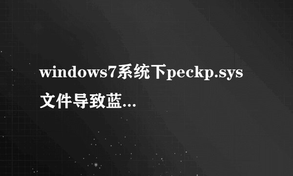 windows7系统下peckp.sys文件导致蓝屏如何解决