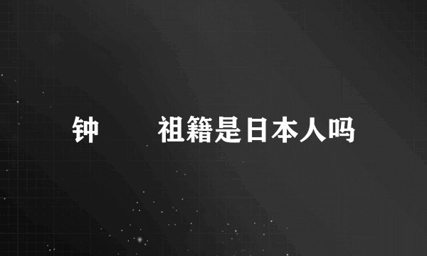 钟睒睒祖籍是日本人吗