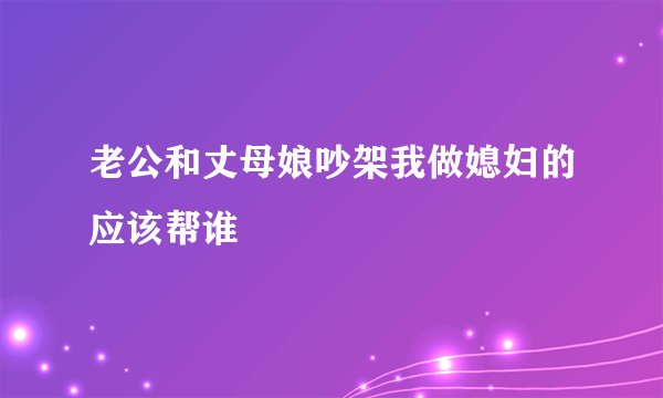 老公和丈母娘吵架我做媳妇的应该帮谁