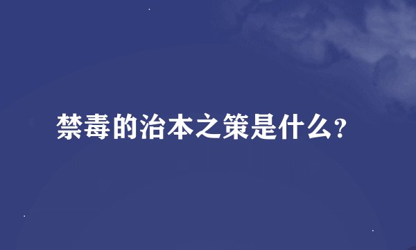 禁毒的治本之策是什么？