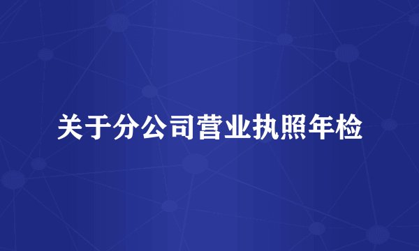 关于分公司营业执照年检
