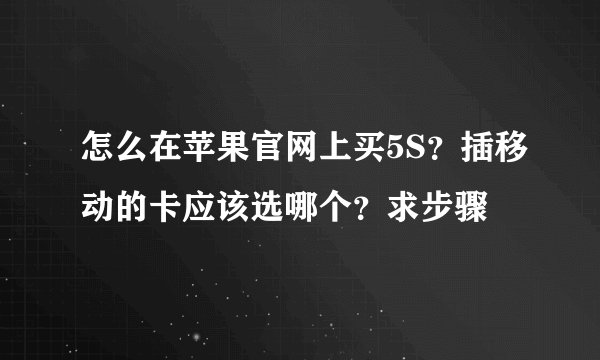 怎么在苹果官网上买5S？插移动的卡应该选哪个？求步骤