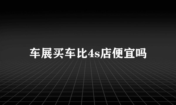 车展买车比4s店便宜吗